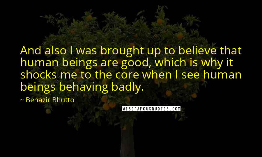 Benazir Bhutto Quotes: And also I was brought up to believe that human beings are good, which is why it shocks me to the core when I see human beings behaving badly.