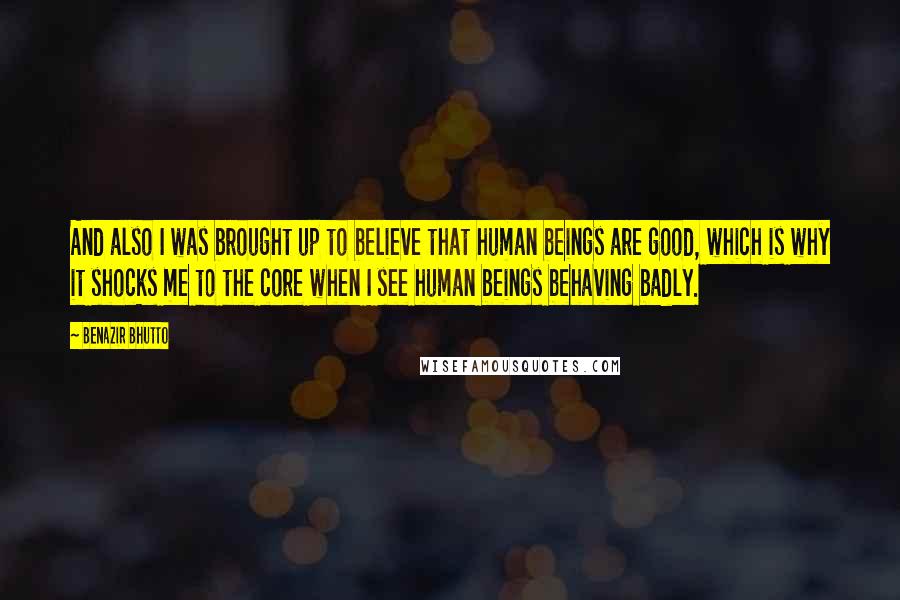 Benazir Bhutto Quotes: And also I was brought up to believe that human beings are good, which is why it shocks me to the core when I see human beings behaving badly.