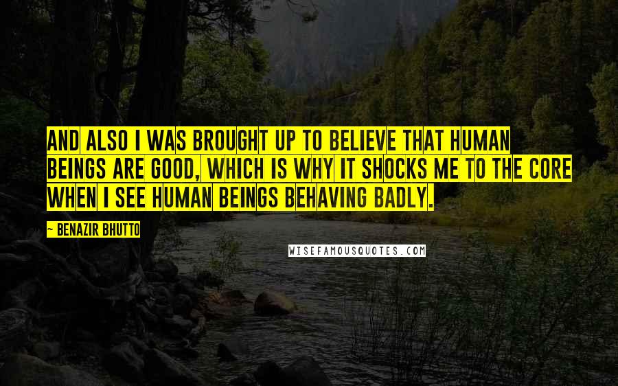 Benazir Bhutto Quotes: And also I was brought up to believe that human beings are good, which is why it shocks me to the core when I see human beings behaving badly.