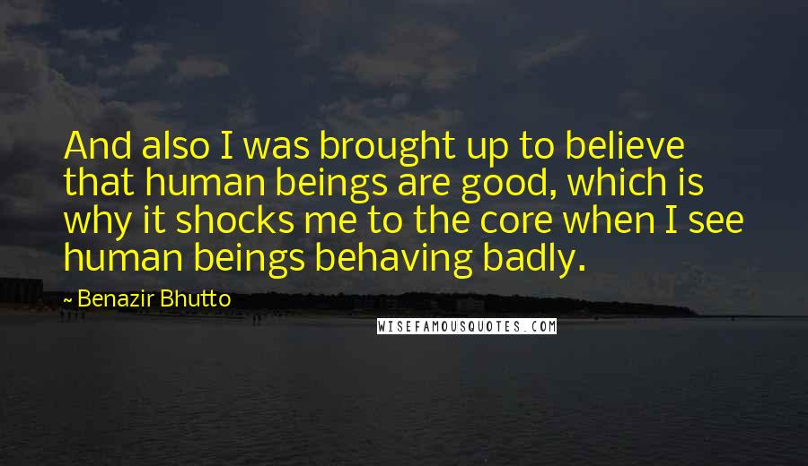 Benazir Bhutto Quotes: And also I was brought up to believe that human beings are good, which is why it shocks me to the core when I see human beings behaving badly.