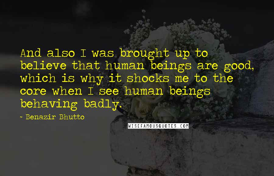 Benazir Bhutto Quotes: And also I was brought up to believe that human beings are good, which is why it shocks me to the core when I see human beings behaving badly.