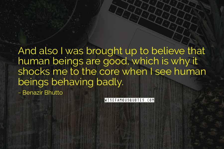 Benazir Bhutto Quotes: And also I was brought up to believe that human beings are good, which is why it shocks me to the core when I see human beings behaving badly.