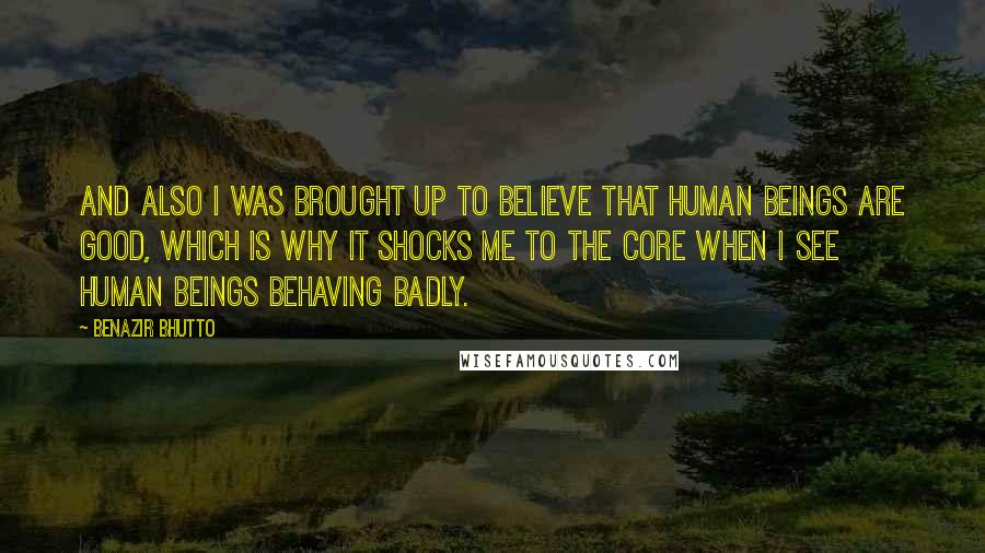 Benazir Bhutto Quotes: And also I was brought up to believe that human beings are good, which is why it shocks me to the core when I see human beings behaving badly.