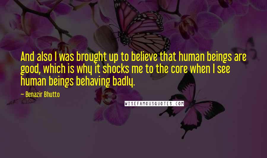 Benazir Bhutto Quotes: And also I was brought up to believe that human beings are good, which is why it shocks me to the core when I see human beings behaving badly.