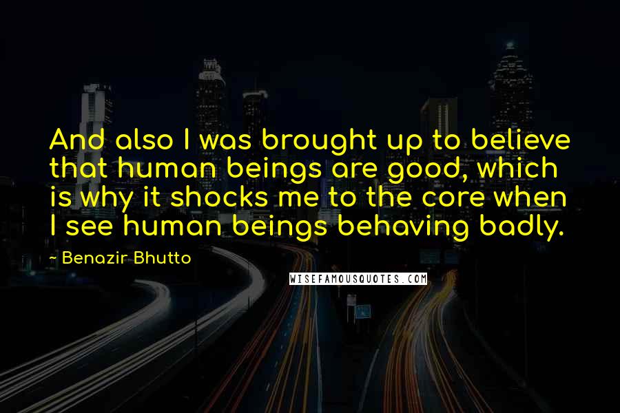 Benazir Bhutto Quotes: And also I was brought up to believe that human beings are good, which is why it shocks me to the core when I see human beings behaving badly.