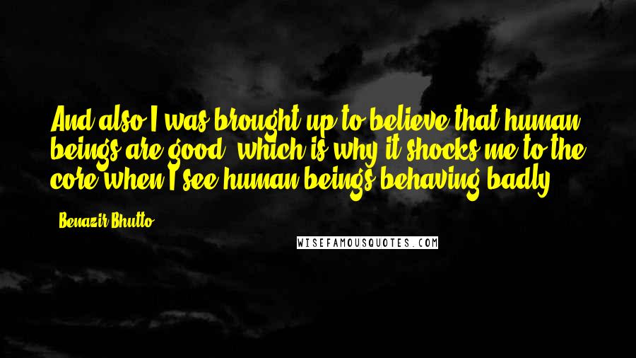 Benazir Bhutto Quotes: And also I was brought up to believe that human beings are good, which is why it shocks me to the core when I see human beings behaving badly.