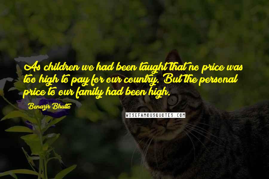 Benazir Bhutto Quotes: As children we had been taught that no price was too high to pay for our country. But the personal price to our family had been high.