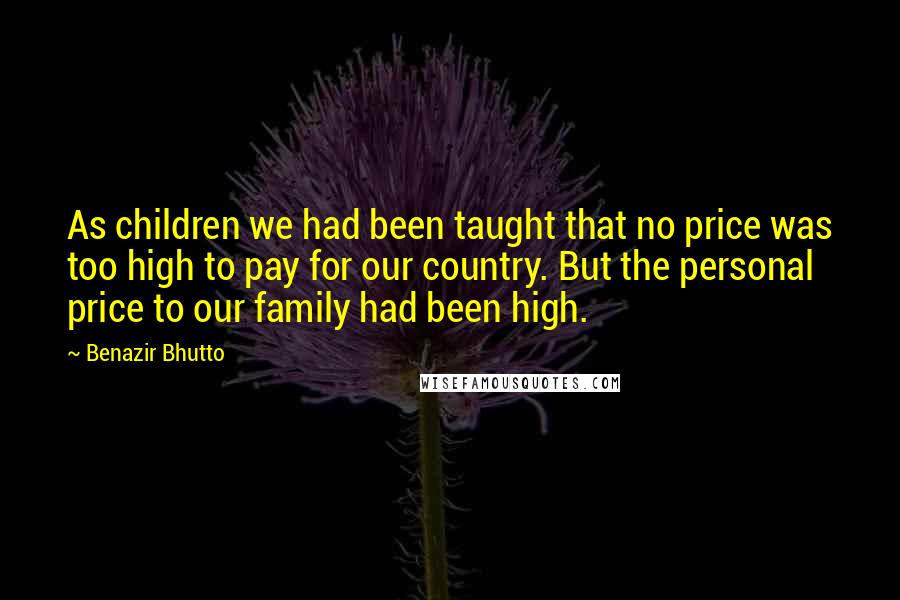 Benazir Bhutto Quotes: As children we had been taught that no price was too high to pay for our country. But the personal price to our family had been high.