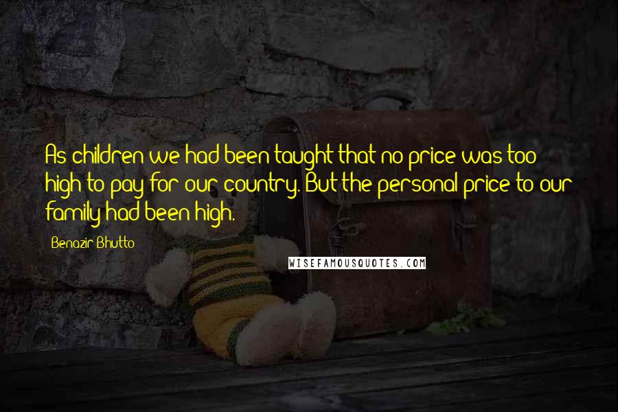 Benazir Bhutto Quotes: As children we had been taught that no price was too high to pay for our country. But the personal price to our family had been high.