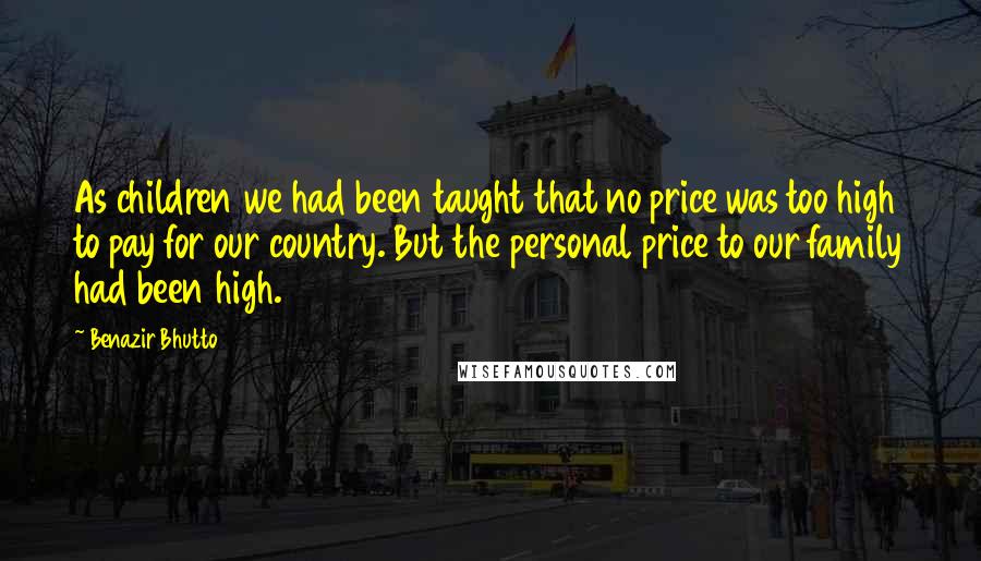 Benazir Bhutto Quotes: As children we had been taught that no price was too high to pay for our country. But the personal price to our family had been high.