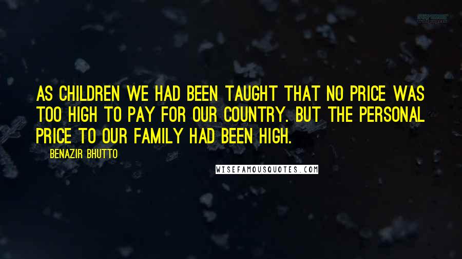 Benazir Bhutto Quotes: As children we had been taught that no price was too high to pay for our country. But the personal price to our family had been high.