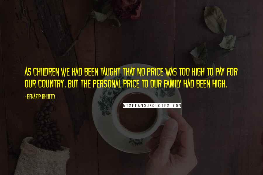 Benazir Bhutto Quotes: As children we had been taught that no price was too high to pay for our country. But the personal price to our family had been high.