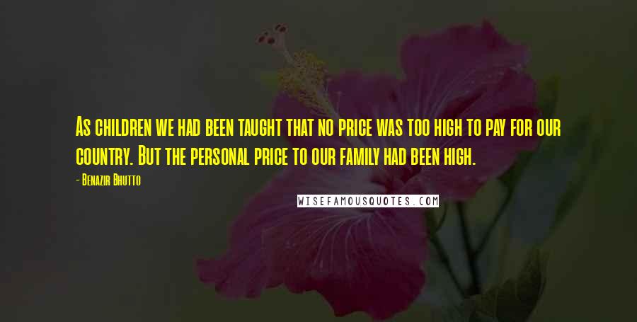 Benazir Bhutto Quotes: As children we had been taught that no price was too high to pay for our country. But the personal price to our family had been high.