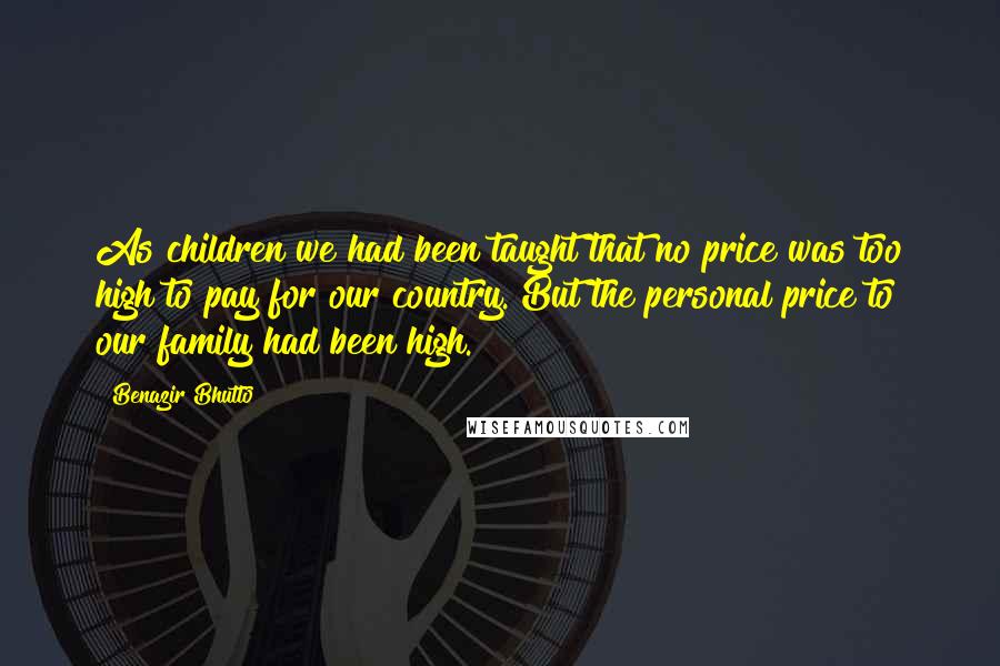 Benazir Bhutto Quotes: As children we had been taught that no price was too high to pay for our country. But the personal price to our family had been high.