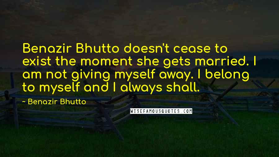 Benazir Bhutto Quotes: Benazir Bhutto doesn't cease to exist the moment she gets married. I am not giving myself away. I belong to myself and I always shall.