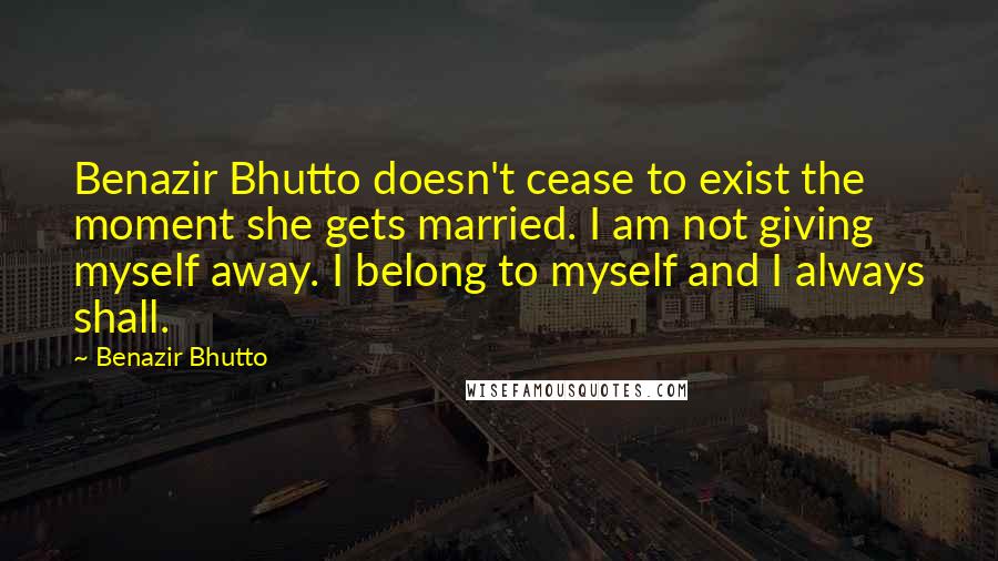 Benazir Bhutto Quotes: Benazir Bhutto doesn't cease to exist the moment she gets married. I am not giving myself away. I belong to myself and I always shall.