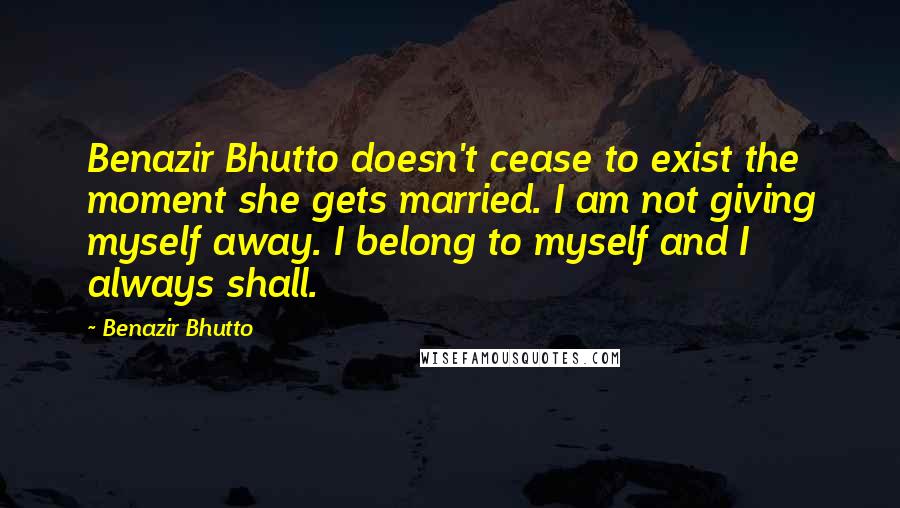 Benazir Bhutto Quotes: Benazir Bhutto doesn't cease to exist the moment she gets married. I am not giving myself away. I belong to myself and I always shall.
