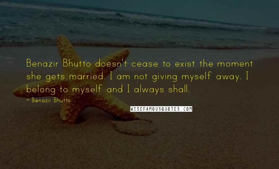 Benazir Bhutto Quotes: Benazir Bhutto doesn't cease to exist the moment she gets married. I am not giving myself away. I belong to myself and I always shall.