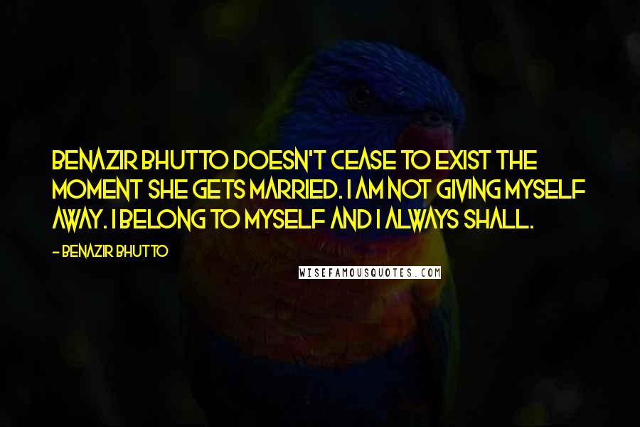 Benazir Bhutto Quotes: Benazir Bhutto doesn't cease to exist the moment she gets married. I am not giving myself away. I belong to myself and I always shall.