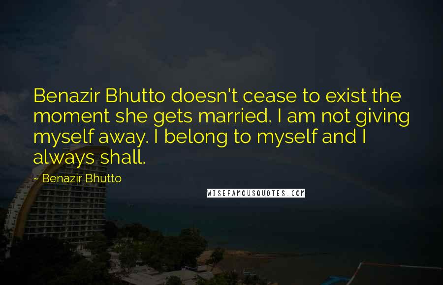 Benazir Bhutto Quotes: Benazir Bhutto doesn't cease to exist the moment she gets married. I am not giving myself away. I belong to myself and I always shall.