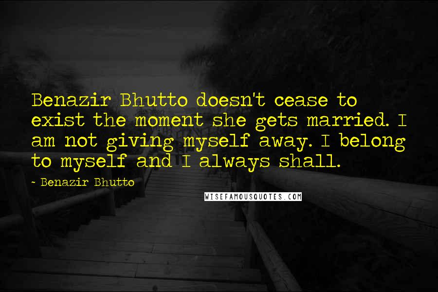 Benazir Bhutto Quotes: Benazir Bhutto doesn't cease to exist the moment she gets married. I am not giving myself away. I belong to myself and I always shall.