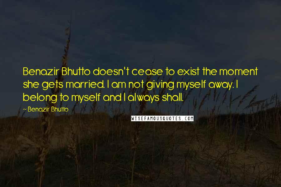 Benazir Bhutto Quotes: Benazir Bhutto doesn't cease to exist the moment she gets married. I am not giving myself away. I belong to myself and I always shall.