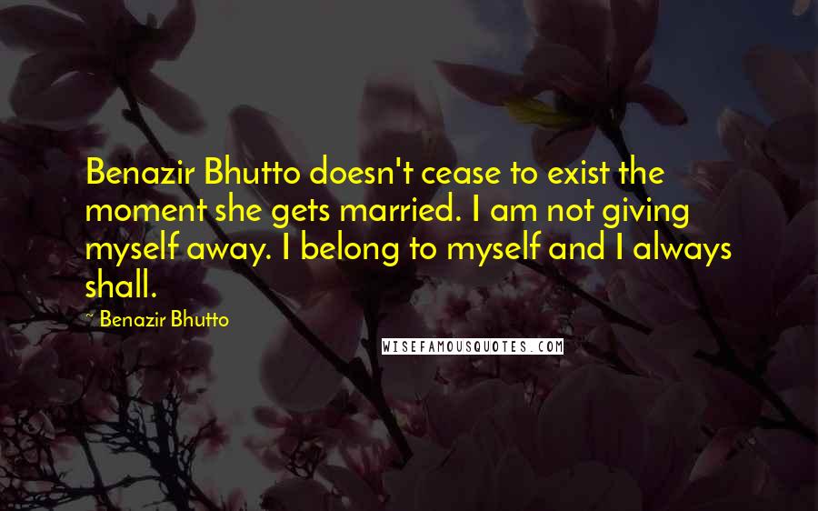 Benazir Bhutto Quotes: Benazir Bhutto doesn't cease to exist the moment she gets married. I am not giving myself away. I belong to myself and I always shall.