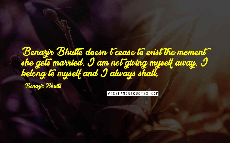 Benazir Bhutto Quotes: Benazir Bhutto doesn't cease to exist the moment she gets married. I am not giving myself away. I belong to myself and I always shall.