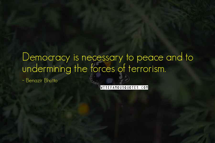 Benazir Bhutto Quotes: Democracy is necessary to peace and to undermining the forces of terrorism.