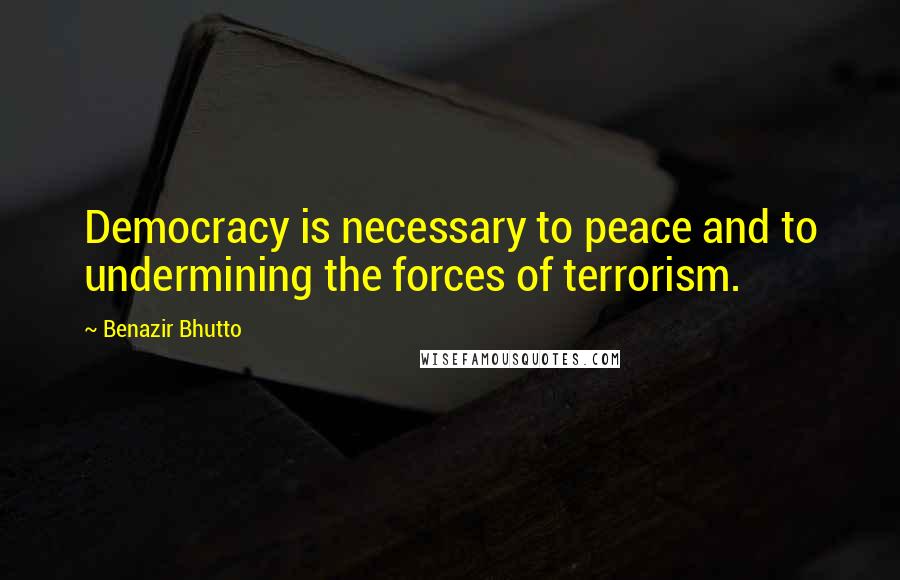 Benazir Bhutto Quotes: Democracy is necessary to peace and to undermining the forces of terrorism.