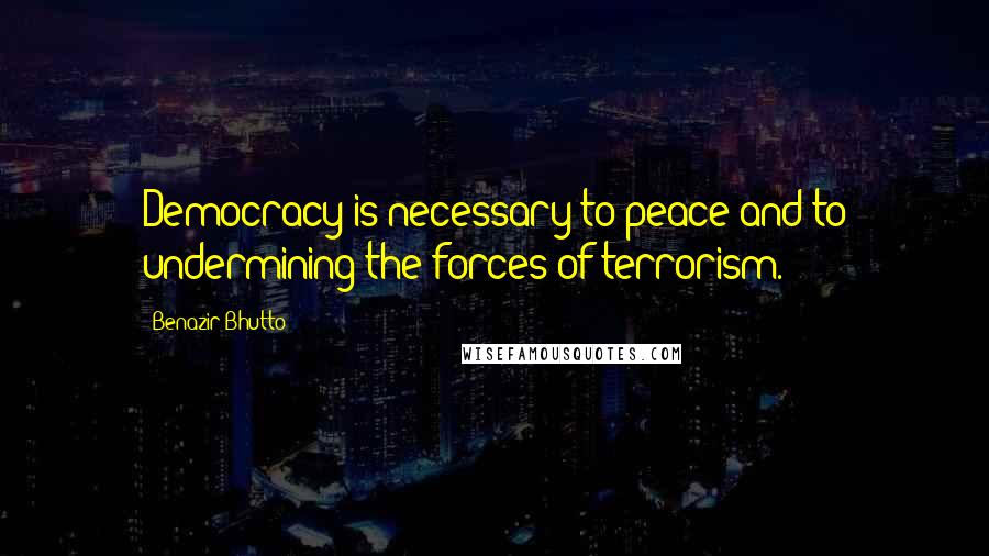 Benazir Bhutto Quotes: Democracy is necessary to peace and to undermining the forces of terrorism.