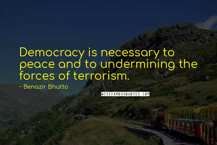 Benazir Bhutto Quotes: Democracy is necessary to peace and to undermining the forces of terrorism.