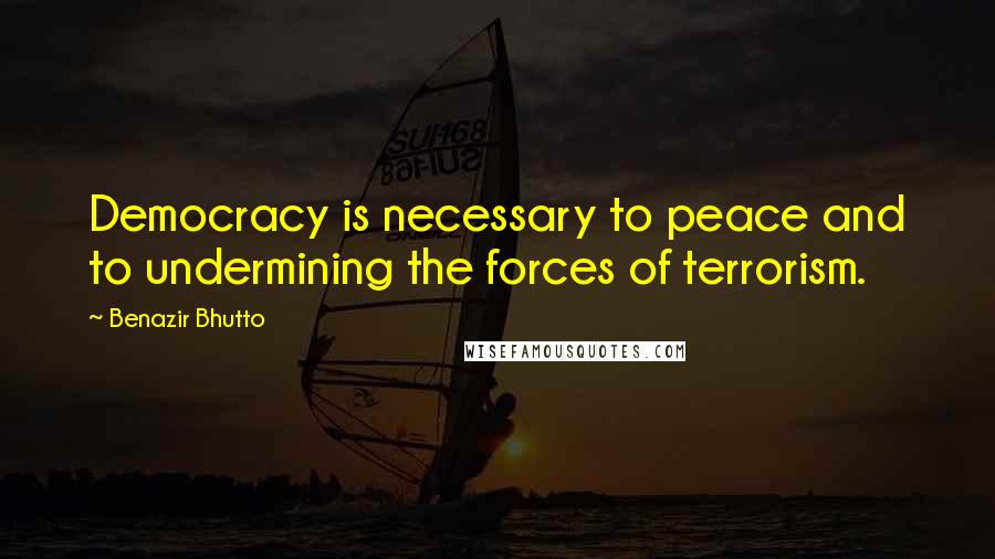 Benazir Bhutto Quotes: Democracy is necessary to peace and to undermining the forces of terrorism.