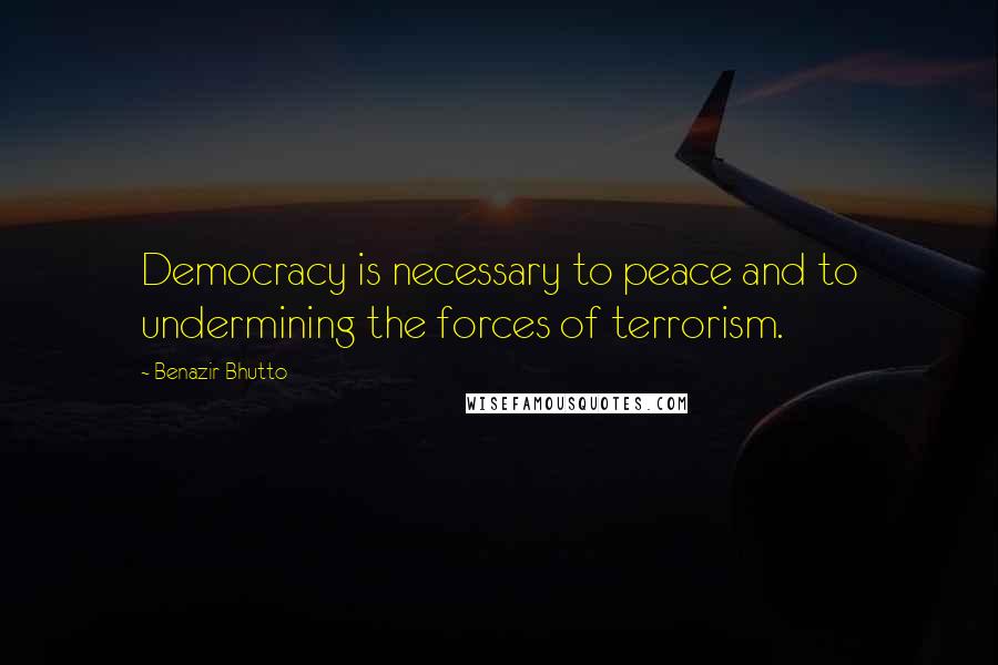 Benazir Bhutto Quotes: Democracy is necessary to peace and to undermining the forces of terrorism.