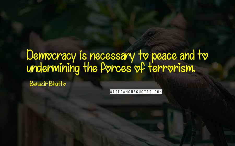 Benazir Bhutto Quotes: Democracy is necessary to peace and to undermining the forces of terrorism.