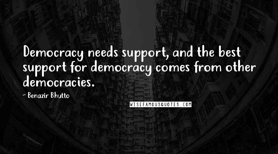 Benazir Bhutto Quotes: Democracy needs support, and the best support for democracy comes from other democracies.