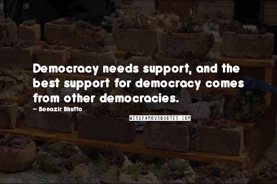 Benazir Bhutto Quotes: Democracy needs support, and the best support for democracy comes from other democracies.