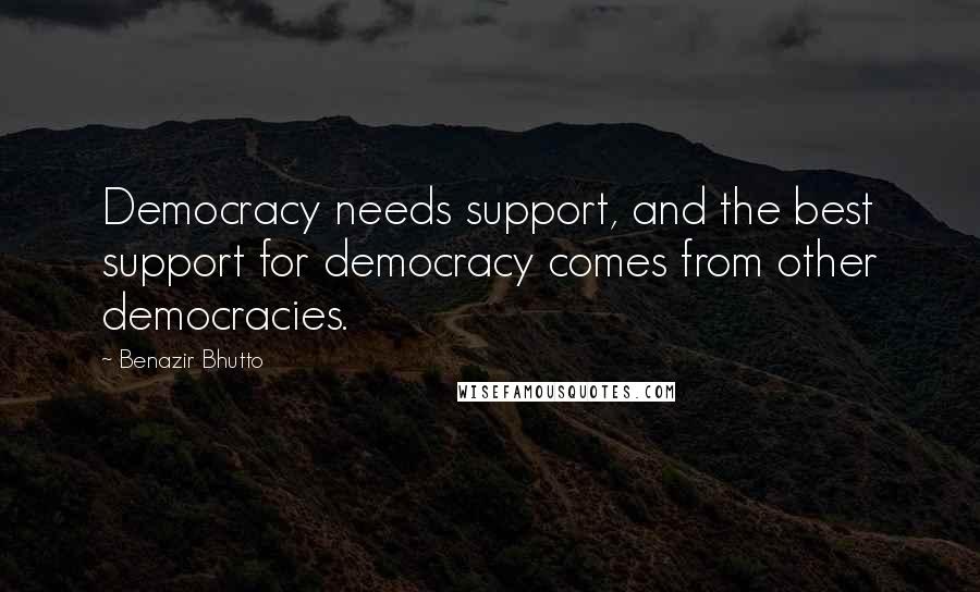 Benazir Bhutto Quotes: Democracy needs support, and the best support for democracy comes from other democracies.