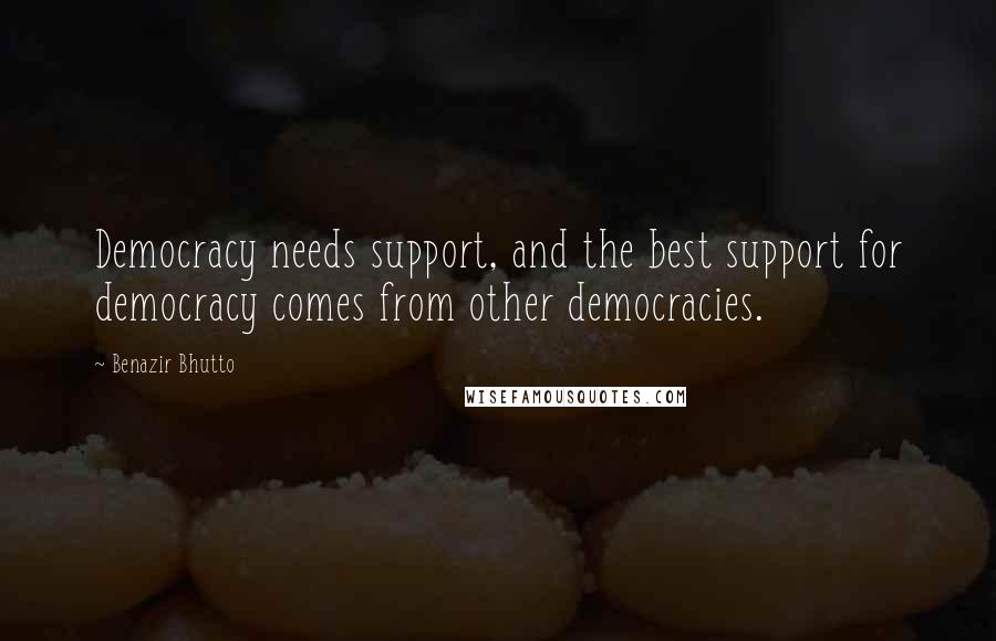 Benazir Bhutto Quotes: Democracy needs support, and the best support for democracy comes from other democracies.