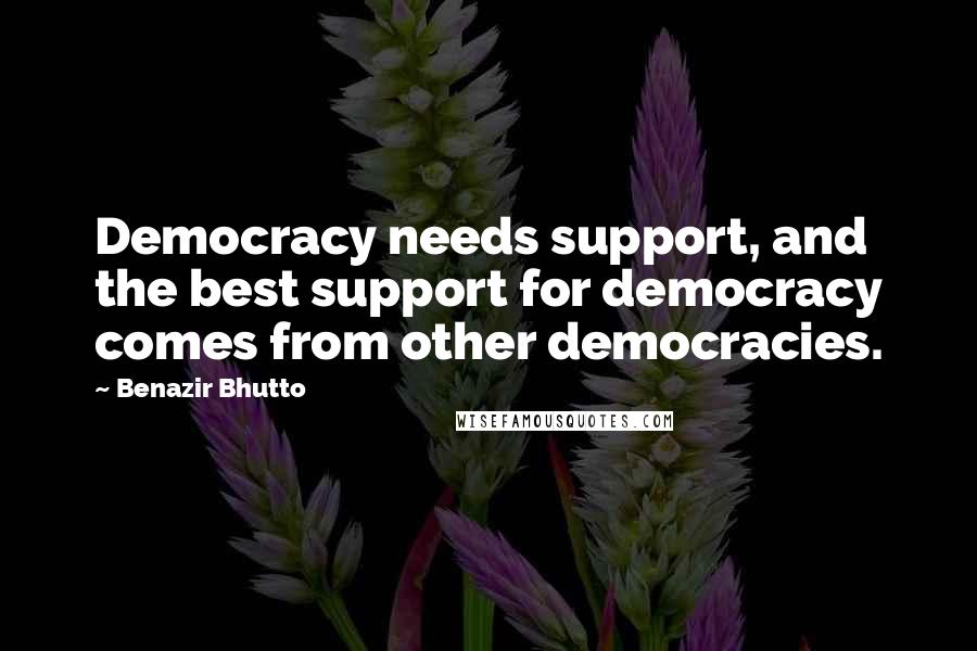 Benazir Bhutto Quotes: Democracy needs support, and the best support for democracy comes from other democracies.