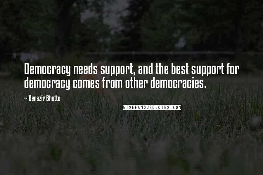 Benazir Bhutto Quotes: Democracy needs support, and the best support for democracy comes from other democracies.