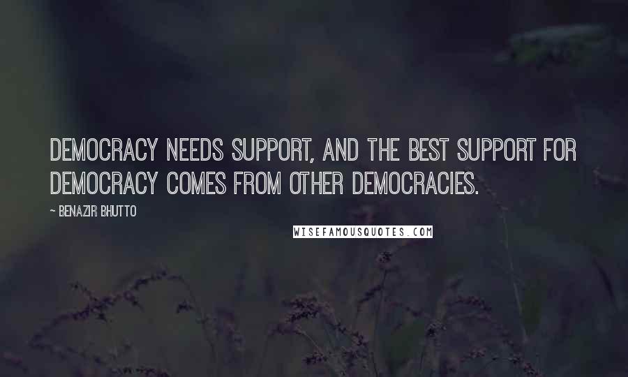 Benazir Bhutto Quotes: Democracy needs support, and the best support for democracy comes from other democracies.