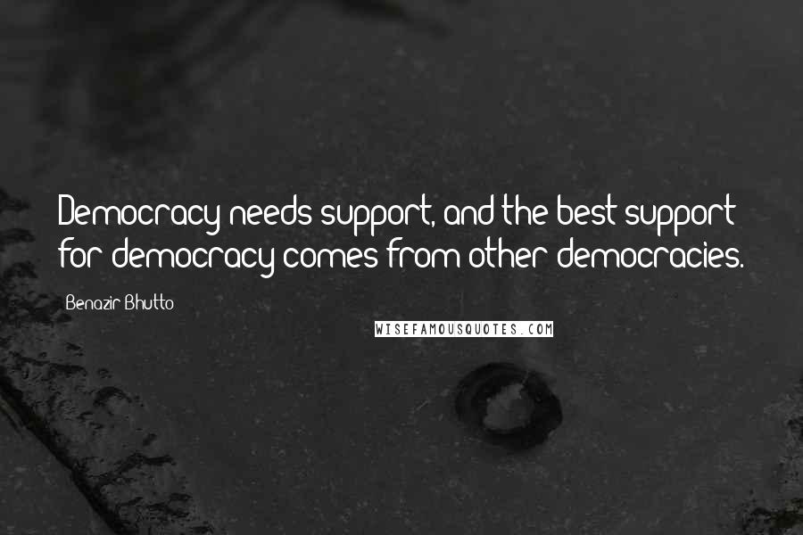 Benazir Bhutto Quotes: Democracy needs support, and the best support for democracy comes from other democracies.