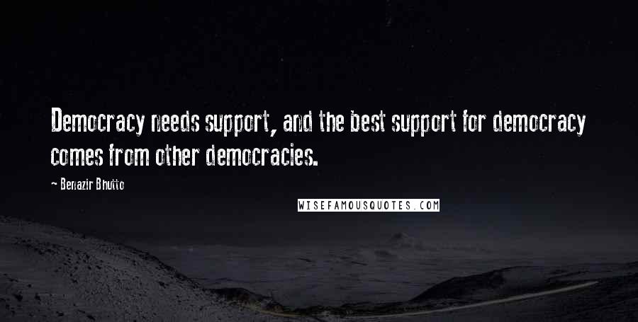 Benazir Bhutto Quotes: Democracy needs support, and the best support for democracy comes from other democracies.