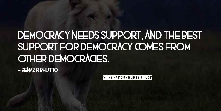 Benazir Bhutto Quotes: Democracy needs support, and the best support for democracy comes from other democracies.