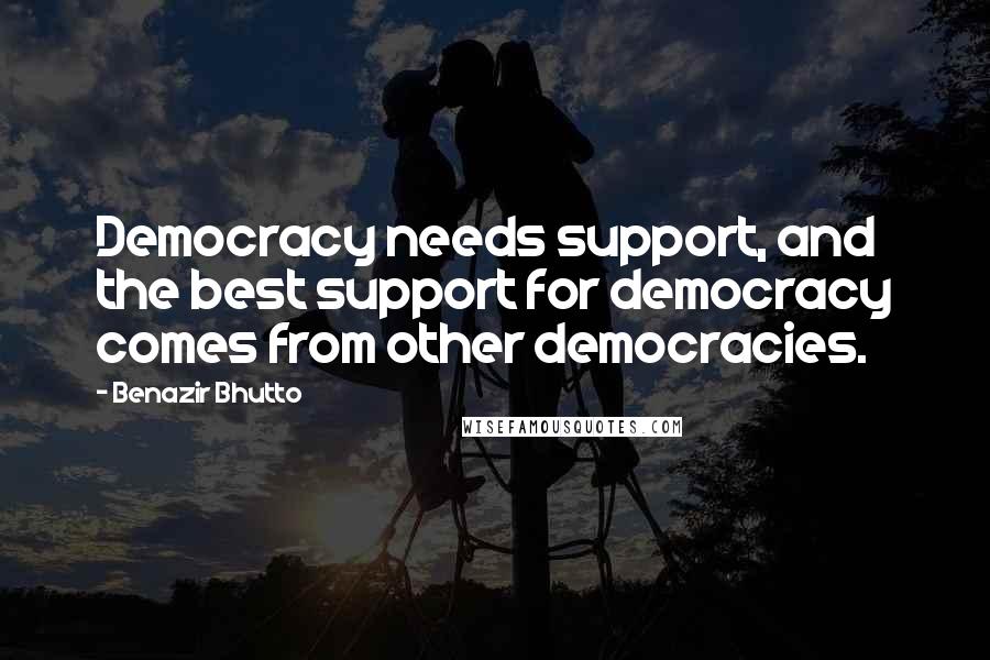 Benazir Bhutto Quotes: Democracy needs support, and the best support for democracy comes from other democracies.