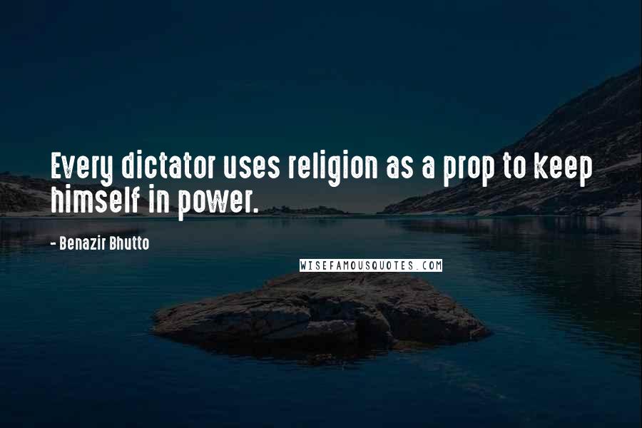 Benazir Bhutto Quotes: Every dictator uses religion as a prop to keep himself in power.