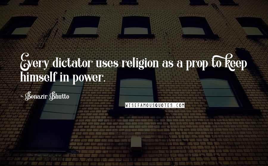 Benazir Bhutto Quotes: Every dictator uses religion as a prop to keep himself in power.