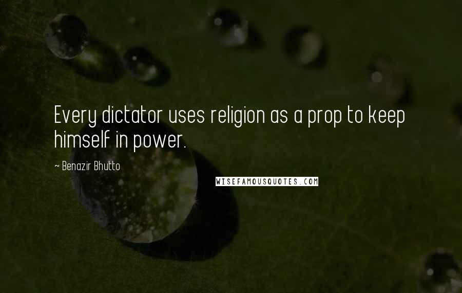 Benazir Bhutto Quotes: Every dictator uses religion as a prop to keep himself in power.