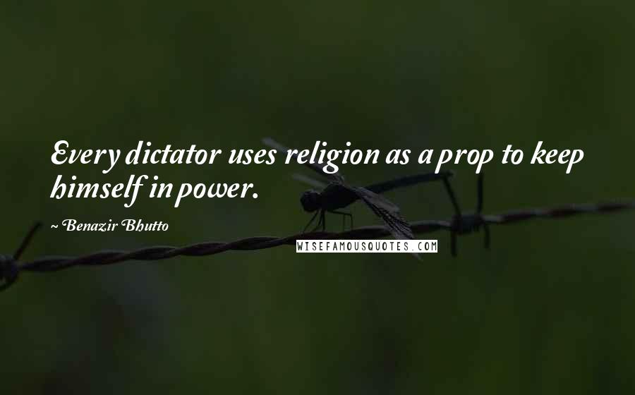 Benazir Bhutto Quotes: Every dictator uses religion as a prop to keep himself in power.